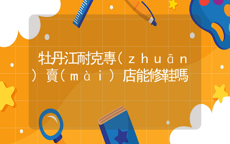 牡丹江耐克專(zhuān)賣(mài)店能修鞋嗎插圖
