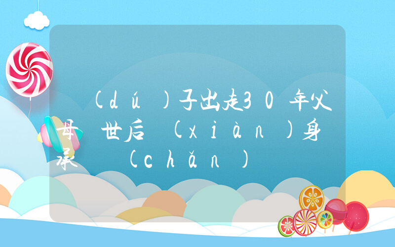 獨(dú)子出走30年父母離世后現(xiàn)身繼承遺產(chǎn)插圖