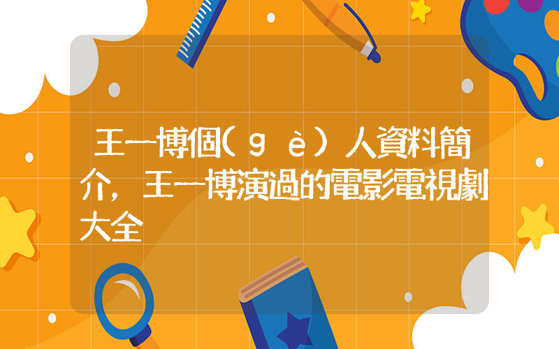 王一博個(gè)人資料簡介，王一博演過的電影電視劇大全插圖
