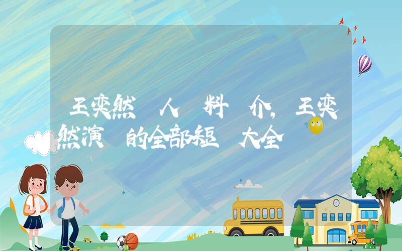 王奕然個人資料簡介，王奕然演過的全部短劇大全插圖
