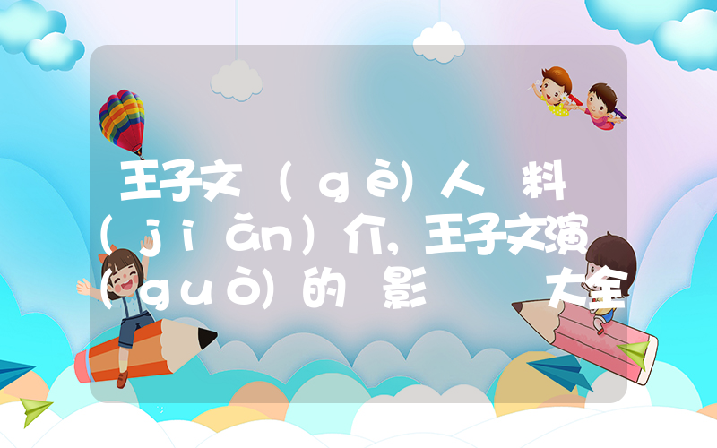 王子文個(gè)人資料簡(jiǎn)介，王子文演過(guò)的電影電視劇大全插圖