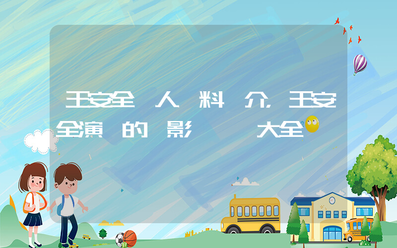 王安全個人資料簡介，王安全演過的電影電視劇大全插圖