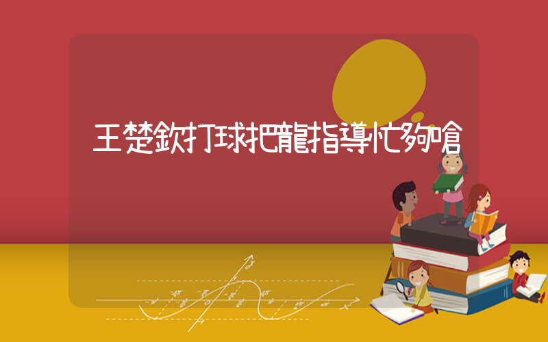 王楚欽打球把龍指導忙夠嗆插圖