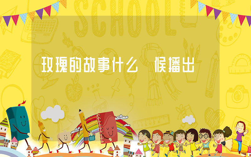玫瑰的故事什么時候播出插圖 玫瑰的故事什么時候播出插圖