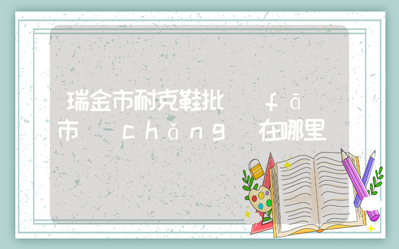 瑞金市耐克鞋批發(fā)市場(chǎng)在哪里插圖