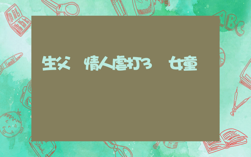 生父與情人虐打3歲女童還錄視頻插圖