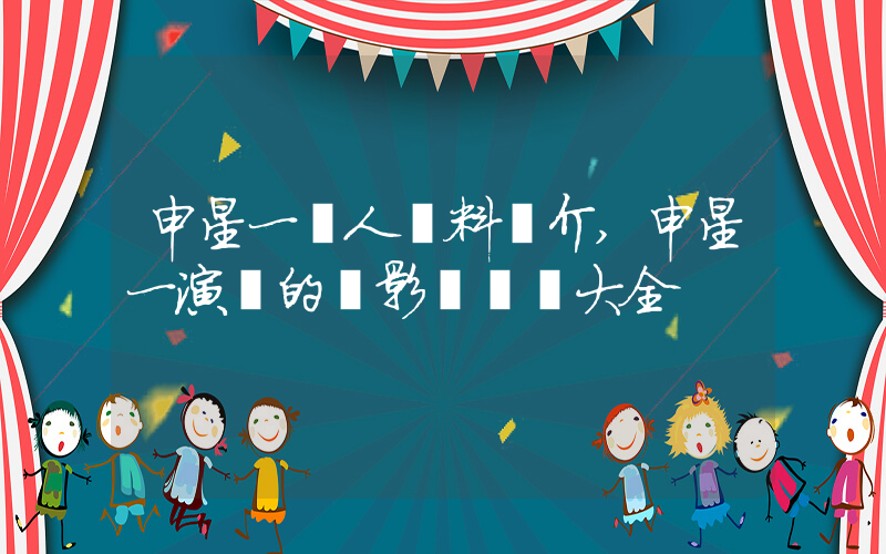 申星一個人資料簡介,申星一演過的電影電視劇大全插圖 申星一個人資料簡介,申星一演過的電影電視劇大全插圖