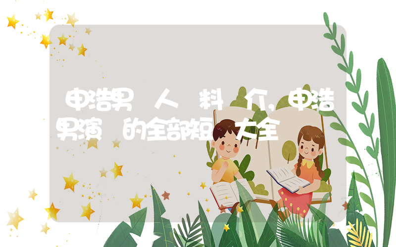 申浩男個人資料簡介，申浩男演過的全部短劇大全插圖