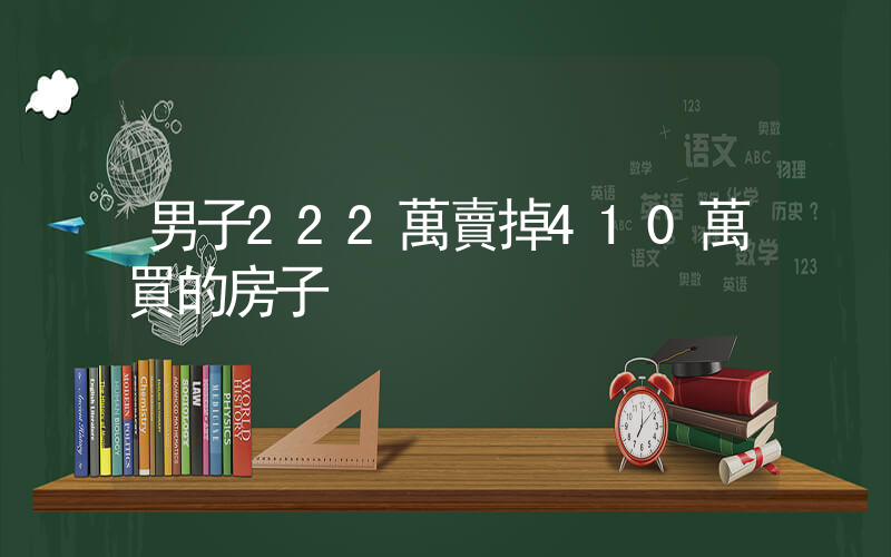 男子222萬賣掉410萬買的房子插圖