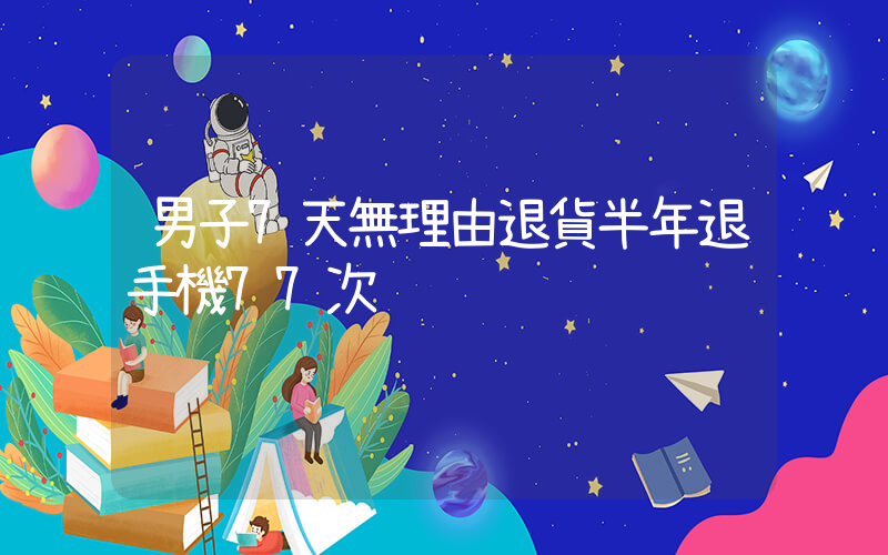 男子7天無理由退貨半年退手機77次插圖