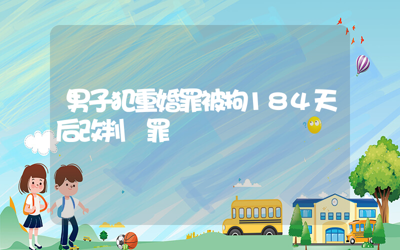 男子犯重婚罪被拘184天后改判無罪插圖