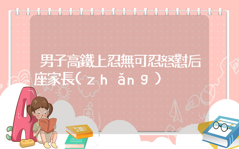男子高鐵上忍無可忍怒懟后座家長(zhǎng)插圖