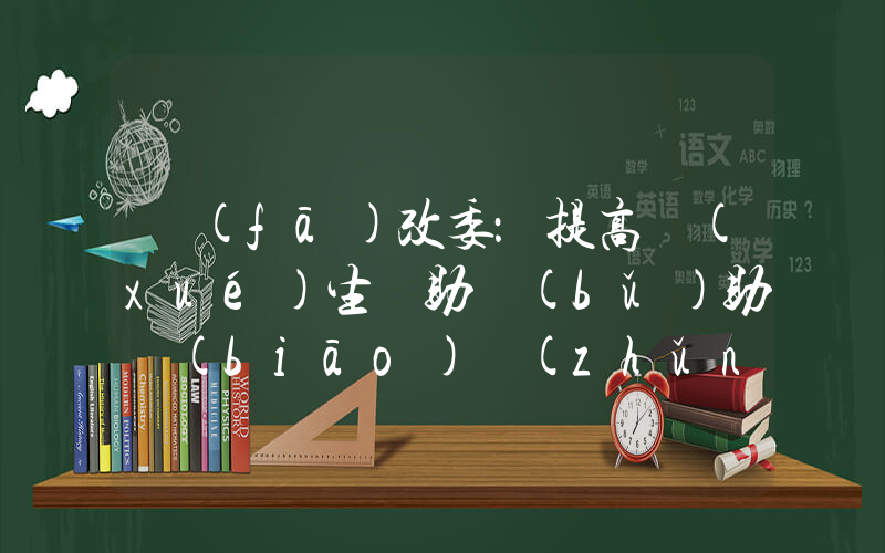 發(fā)改委：提高學(xué)生資助補(bǔ)助標(biāo)準(zhǔn)插圖