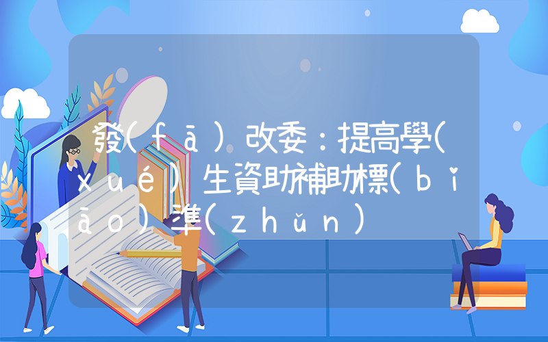 發(fā)改委：提高學(xué)生資助補助標(biāo)準(zhǔn)插圖