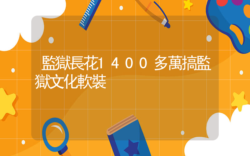 監獄長花1400多萬搞監獄文化軟裝插圖