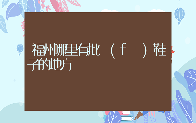 福州哪里有批發(fā)鞋子的地方插圖