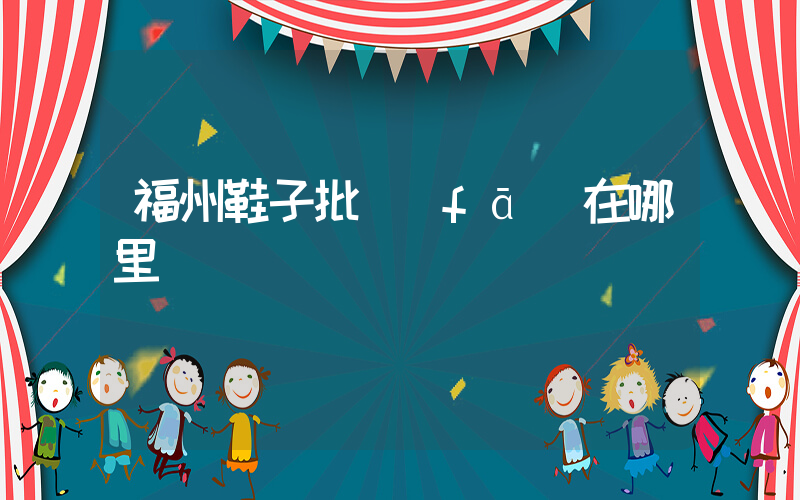 福州鞋子批發(fā)在哪里插圖