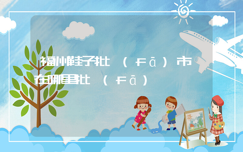 福州鞋子批發(fā)市場在哪里批發(fā)插圖
