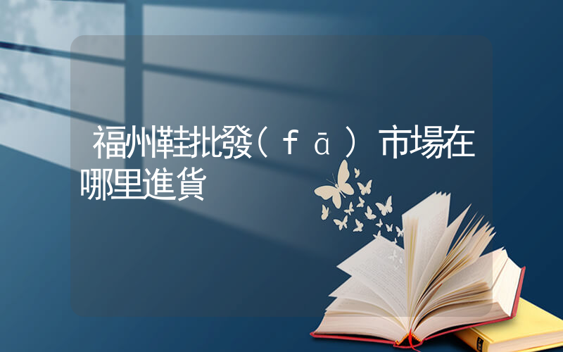 福州鞋批發(fā)市場在哪里進貨插圖