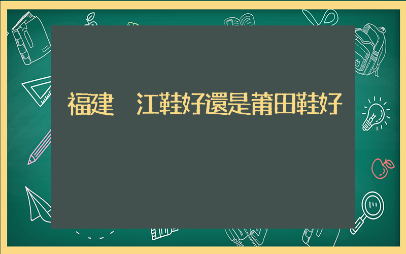 福建晉江鞋好還是莆田鞋好插圖