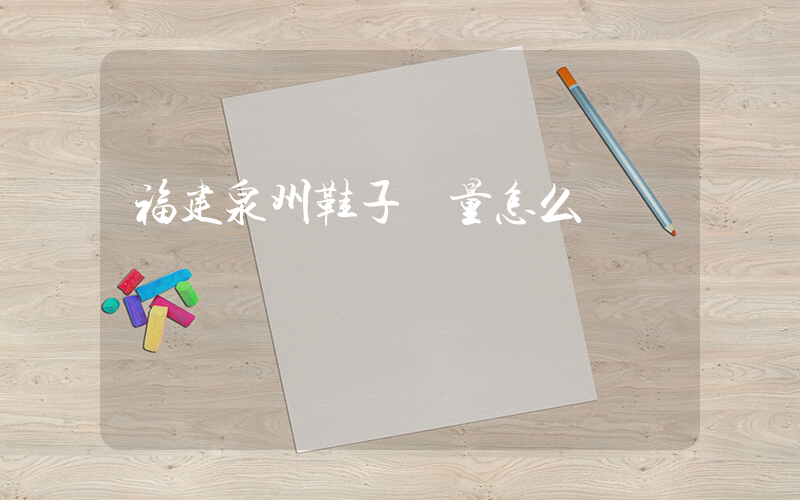 福建泉州鞋子質量怎么樣插圖