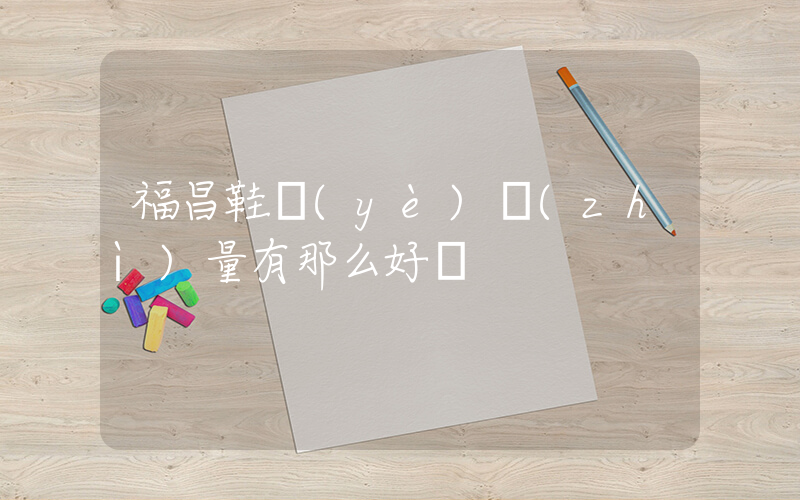 福昌鞋業(yè)質(zhì)量有那么好嗎插圖