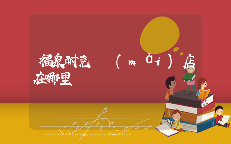 福泉耐克專賣(mài)店在哪里插圖