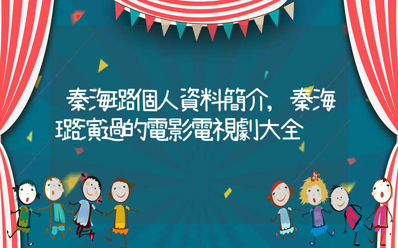 秦海璐個人資料簡介,秦海璐演過的電影電視劇大全插圖 秦海璐個人資料簡介,秦海璐演過的電影電視劇大全插圖