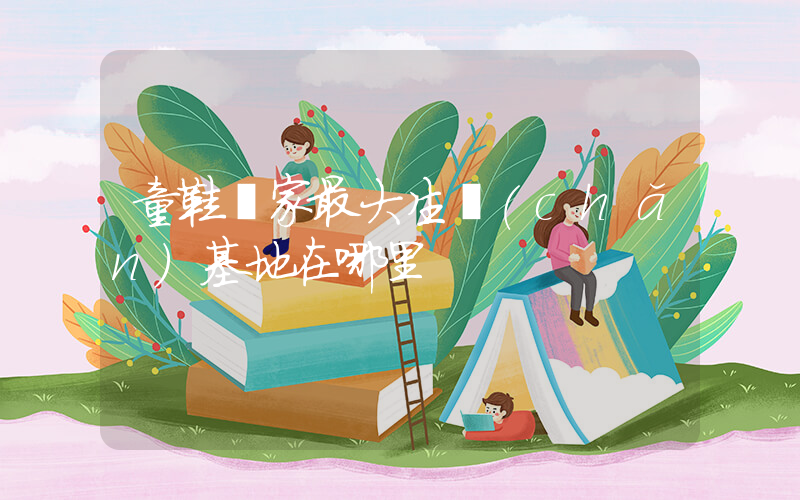 童鞋廠家最大生產(chǎn)基地在哪里插圖