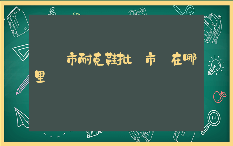 簡陽市耐克鞋批發市場在哪里插圖