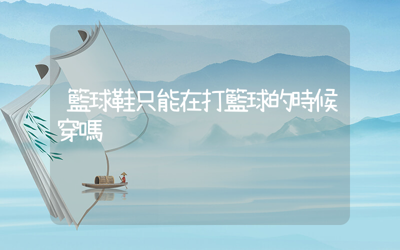 籃球鞋只能在打籃球的時候穿嗎插圖