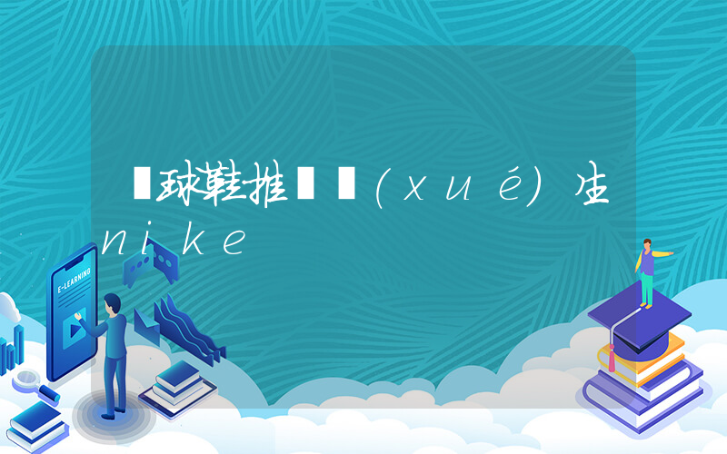 籃球鞋推薦學(xué)生nike插圖