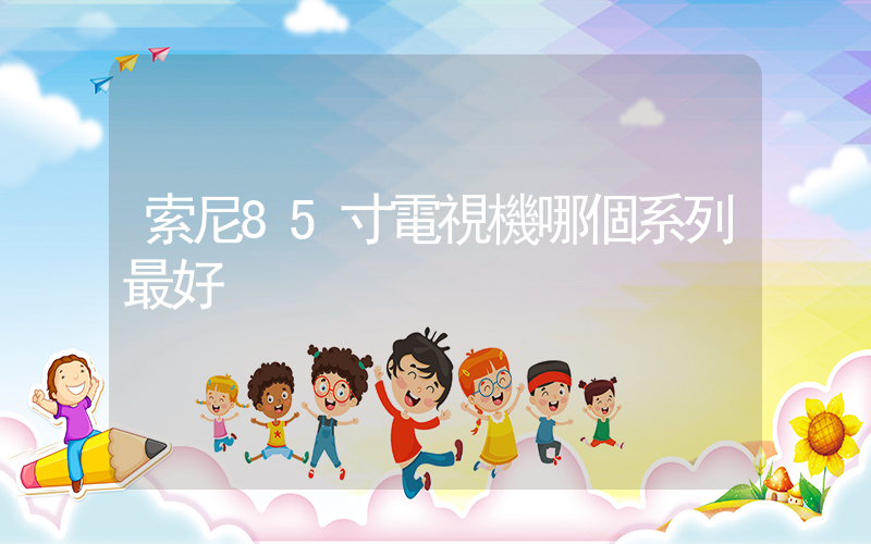索尼85寸電視機哪個系列最好插圖