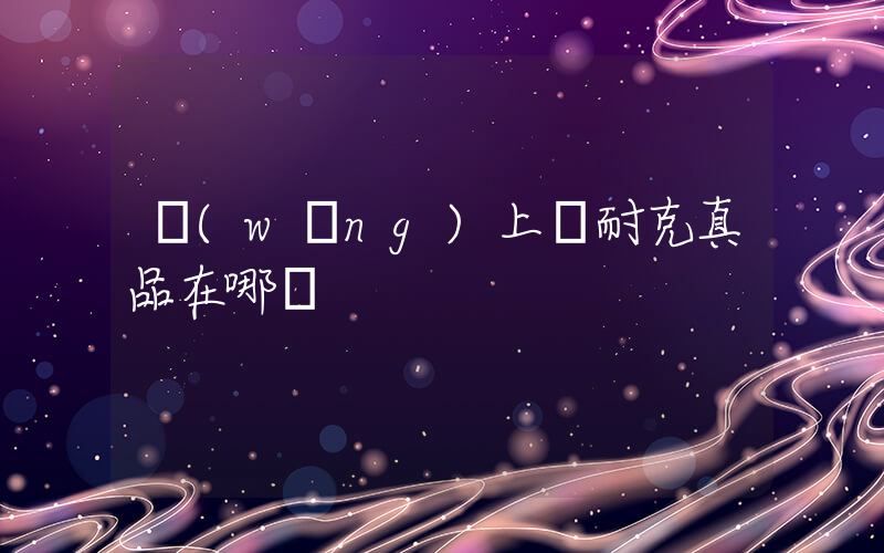 網(wǎng)上買耐克真品在哪買插圖