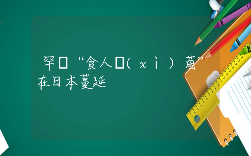 罕見“食人細(xì)菌”在日本蔓延插圖
