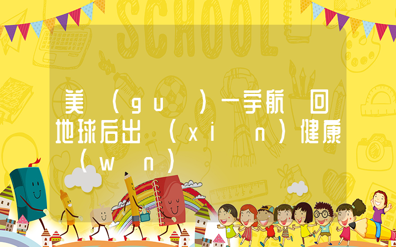 美國(guó)一宇航員回地球后出現(xiàn)健康問(wèn)題插圖