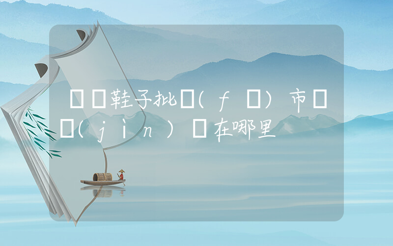 義烏鞋子批發(fā)市場進(jìn)貨在哪里插圖