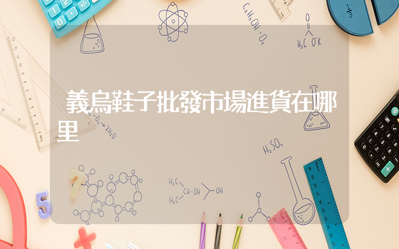 義烏鞋子批發市場進貨在哪里插圖