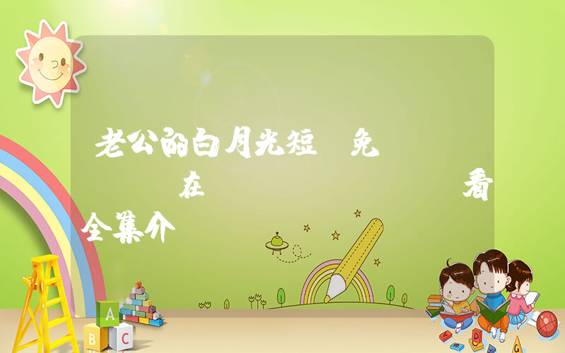 老公的白月光短劇免費(fèi)在線(xiàn)觀看全集介紹插圖