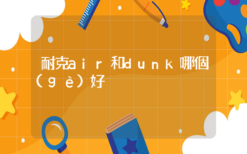 耐克air和dunk哪個(gè)好插圖