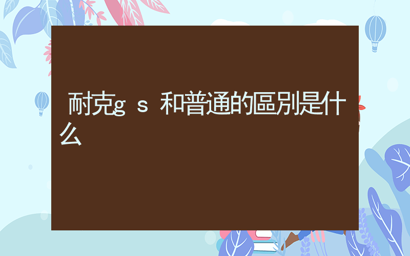 耐克gs和普通的區別是什么插圖