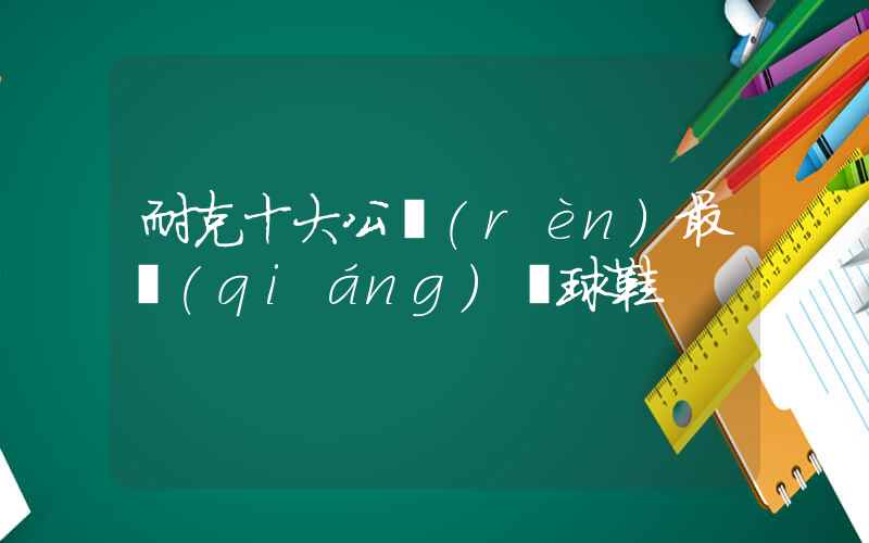 耐克十大公認(rèn)最強(qiáng)籃球鞋插圖