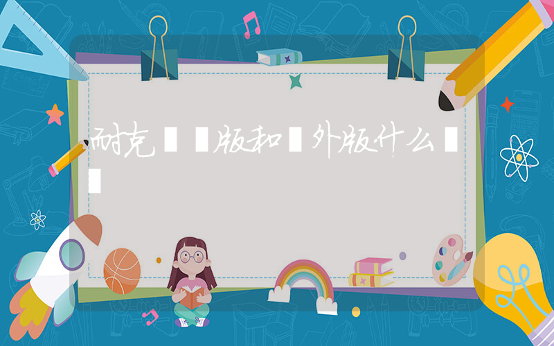 耐克國內版和國外版什么區別插圖