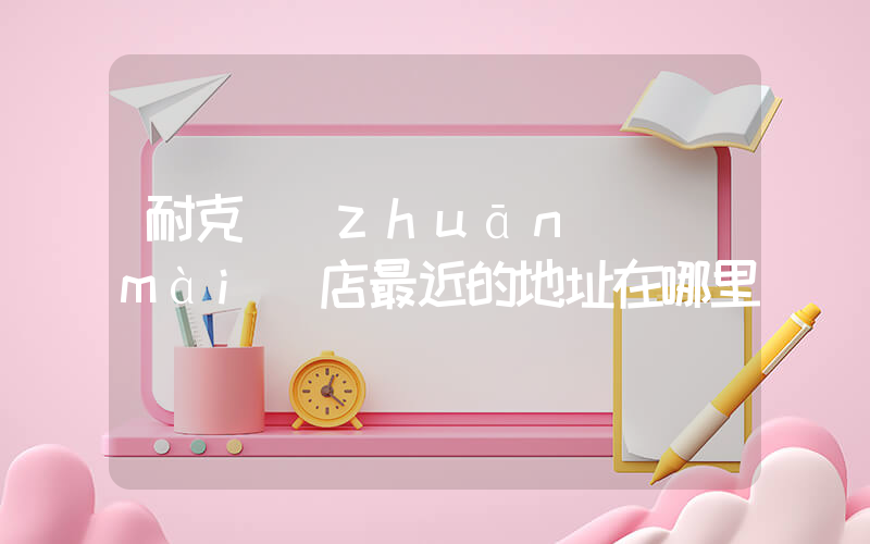 耐克專(zhuān)賣(mài)店最近的地址在哪里插圖