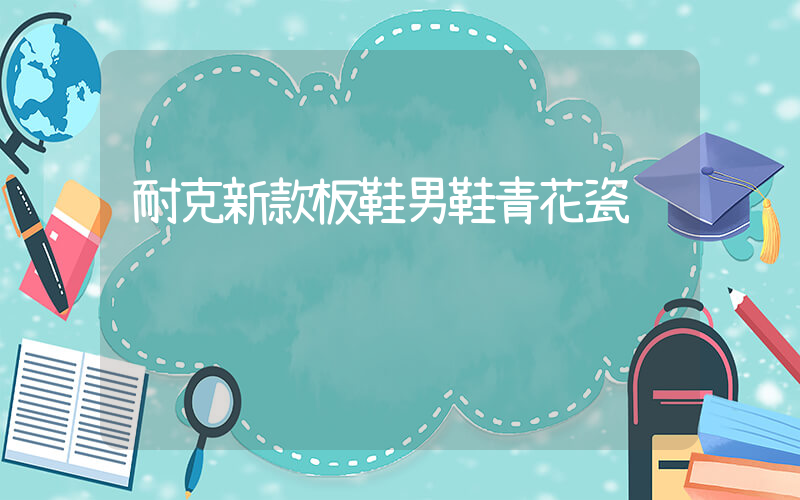 耐克新款板鞋男鞋青花瓷插圖