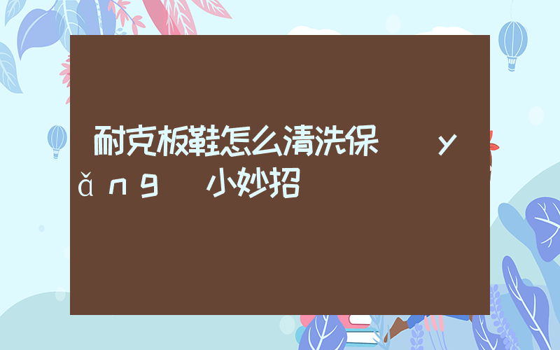 耐克板鞋怎么清洗保養(yǎng)小妙招插圖
