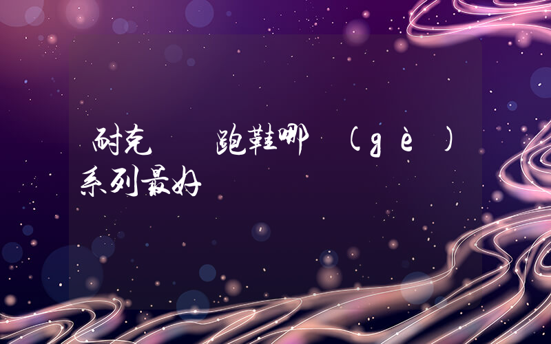 耐克氣墊跑鞋哪個(gè)系列最好插圖