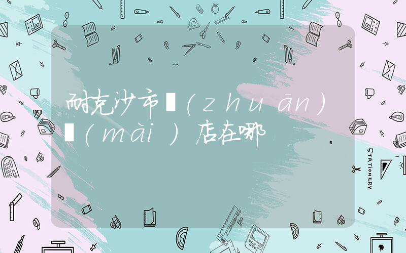 耐克沙市專(zhuān)賣(mài)店在哪插圖