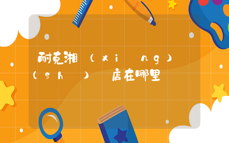 耐克湘鄉(xiāng)實(shí)體店在哪里插圖
