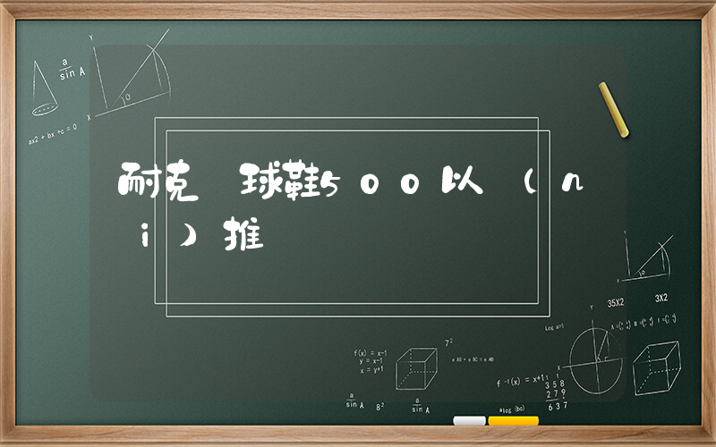 耐克籃球鞋500以內(nèi)推薦插圖